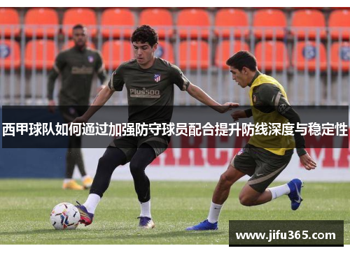 西甲球队如何通过加强防守球员配合提升防线深度与稳定性