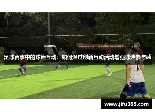 足球赛事中的球迷互动：如何通过创新互动活动增强球迷参与感