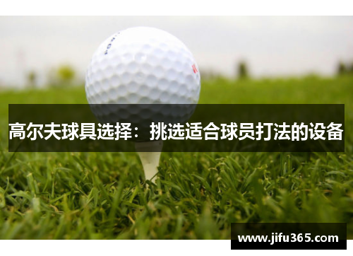 高尔夫球具选择：挑选适合球员打法的设备